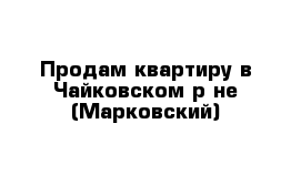 Продам квартиру в Чайковском р-не (Марковский)